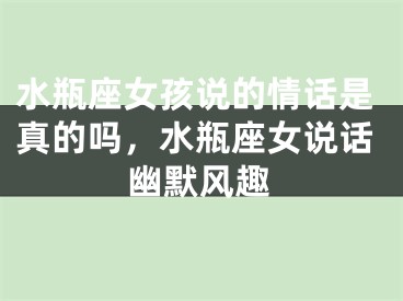 水瓶座女孩说的情话是真的吗，水瓶座女说话幽默风趣