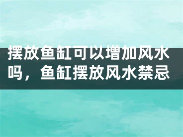 摆放鱼缸可以增加风水吗，鱼缸摆放风水禁忌