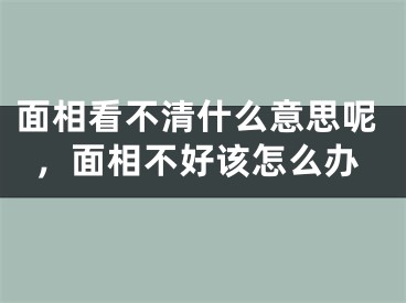 面相看不清什么意思呢，面相不好该怎么办