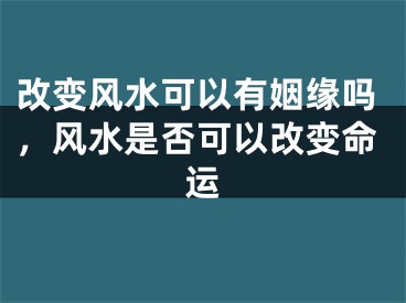 改变风水可以有姻缘吗，风水是否可以改变命运