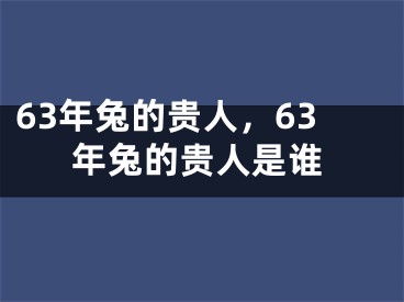 63年兔的贵人，63年兔的贵人是谁