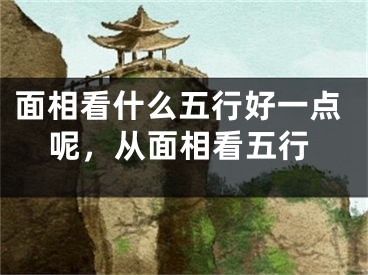 面相看什么五行好一点呢，从面相看五行