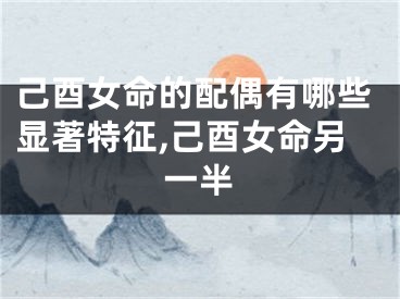己酉女命的配偶有哪些显著特征,己酉女命另一半