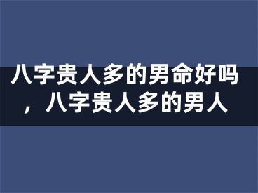 八字贵人多的男命好吗，八字贵人多的男人