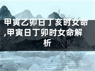 甲寅乙卯日丁亥时女命,甲寅日丁卯时女命解析