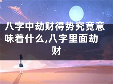 八字中劫财得势究竟意味着什么,八字里面劫财