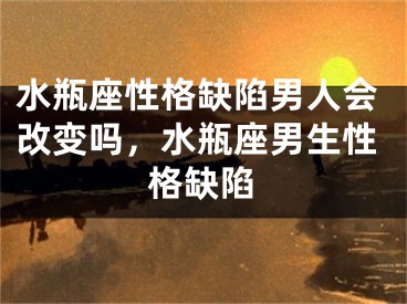 水瓶座性格缺陷男人会改变吗，水瓶座男生性格缺陷
