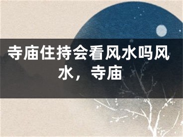 寺庙住持会看风水吗风水，寺庙