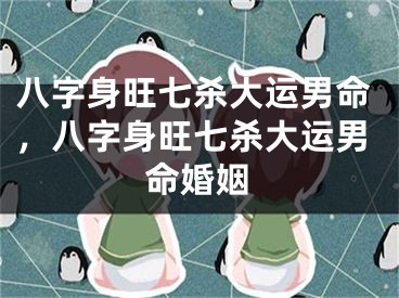 八字身旺七杀大运男命，八字身旺七杀大运男命婚姻