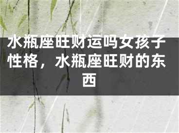 水瓶座旺财运吗女孩子性格，水瓶座旺财的东西