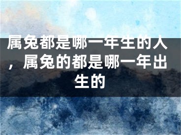 属兔都是哪一年生的人，属兔的都是哪一年出生的