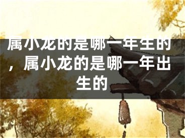 属小龙的是哪一年生的，属小龙的是哪一年出生的