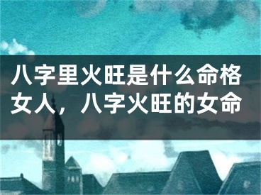 八字里火旺是什么命格女人，八字火旺的女命