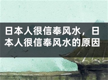 日本人很信奉风水，日本人很信奉风水的原因