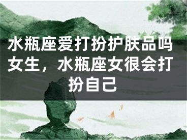 水瓶座爱打扮护肤品吗女生，水瓶座女很会打扮自己