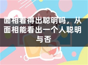 面相看得出聪明吗，从面相能看出一个人聪明与否