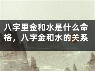 八字里金和水是什么命格，八字金和水的关系