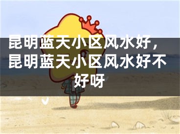 昆明蓝天小区风水好，昆明蓝天小区风水好不好呀