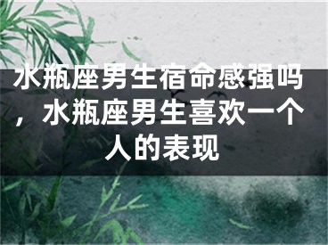 水瓶座男生宿命感强吗，水瓶座男生喜欢一个人的表现