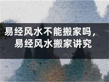 易经风水不能搬家吗，易经风水搬家讲究