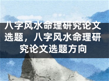 八字风水命理研究论文选题，八字风水命理研究论文选题方向