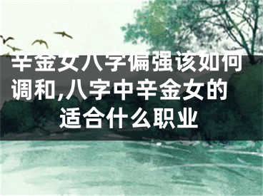 辛金女八字偏强该如何调和,八字中辛金女的适合什么职业