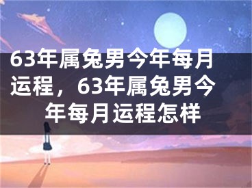 63年属兔男今年每月运程，63年属兔男今年每月运程怎样