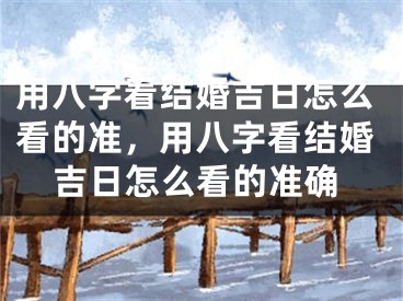用八字看结婚吉日怎么看的准，用八字看结婚吉日怎么看的准确