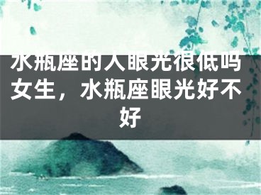水瓶座的人眼光很低吗女生，水瓶座眼光好不好