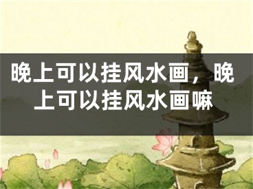 晚上可以挂风水画，晚上可以挂风水画嘛