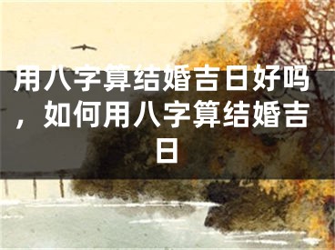 用八字算结婚吉日好吗，如何用八字算结婚吉日
