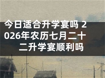 今日适合升学宴吗 2026年农历七月二十二升学宴顺利吗