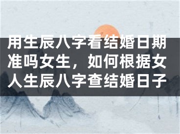 用生辰八字看结婚日期准吗女生，如何根据女人生辰八字查结婚日子