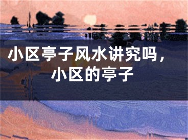 小区亭子风水讲究吗，小区的亭子