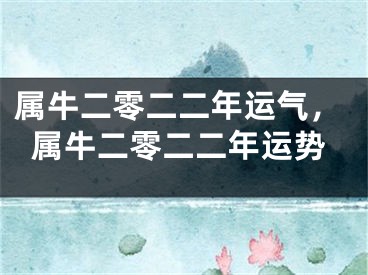 属牛二零二二年运气，属牛二零二二年运势