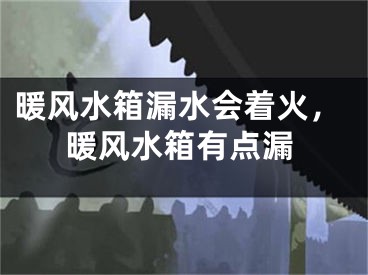 暖风水箱漏水会着火，暖风水箱有点漏