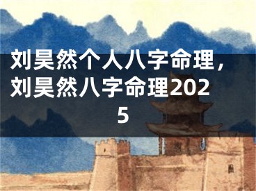 刘昊然个人八字命理，刘昊然八字命理2025