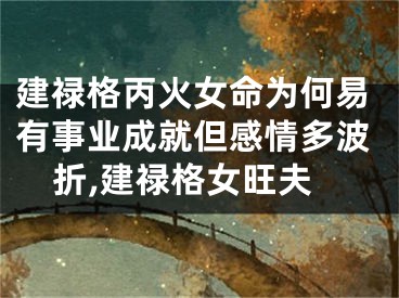 建禄格丙火女命为何易有事业成就但感情多波折,建禄格女旺夫