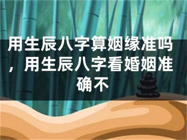 用生辰八字算姻缘准吗，用生辰八字看婚姻准确不