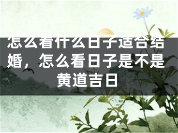 怎么看什么日子适合结婚，怎么看日子是不是黄道吉日