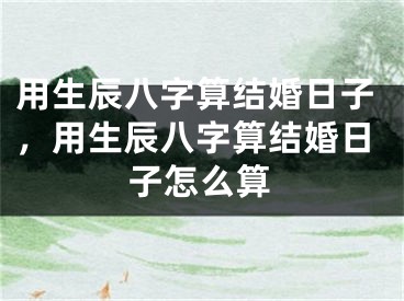 用生辰八字算结婚日子，用生辰八字算结婚日子怎么算