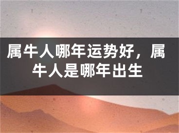 属牛人哪年运势好，属牛人是哪年出生