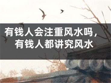 有钱人会注重风水吗，有钱人都讲究风水