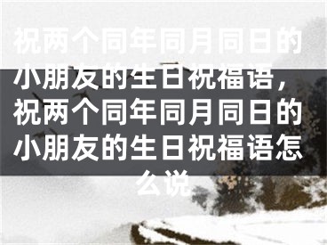 祝两个同年同月同日的小朋友的生日祝福语，祝两个同年同月同日的小朋友的生日祝福语怎么说
