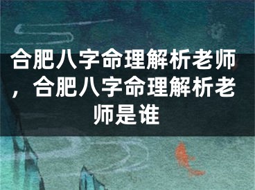 合肥八字命理解析老师，合肥八字命理解析老师是谁