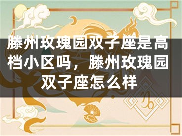 滕州玫瑰园双子座是高档小区吗，滕州玫瑰园双子座怎么样