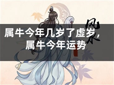 属牛今年几岁了虚岁，属牛今年运势