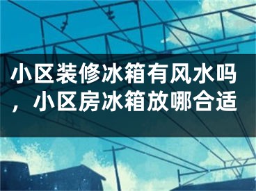 小区装修冰箱有风水吗，小区房冰箱放哪合适