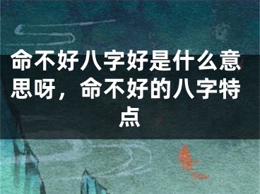命不好八字好是什么意思呀，命不好的八字特点