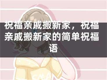 祝福亲戚搬新家,祝福亲戚搬新家的简单祝福语